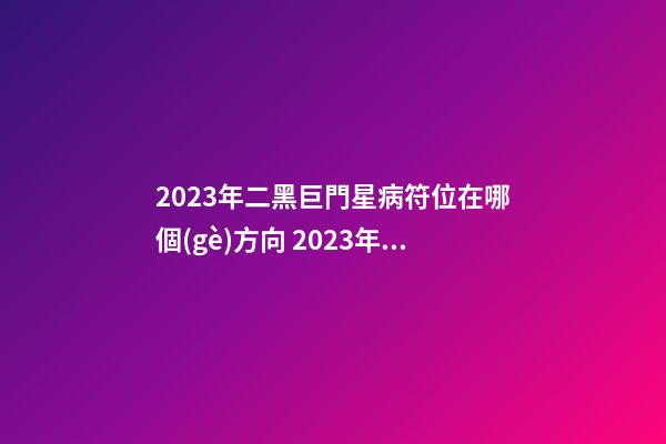 2023年二黑巨門星病符位在哪個(gè)方向 2023年怎么樣化解疾病、傷痛